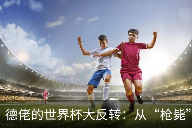 德佬的世界杯大反转：从“枪毙”到“干得漂亮